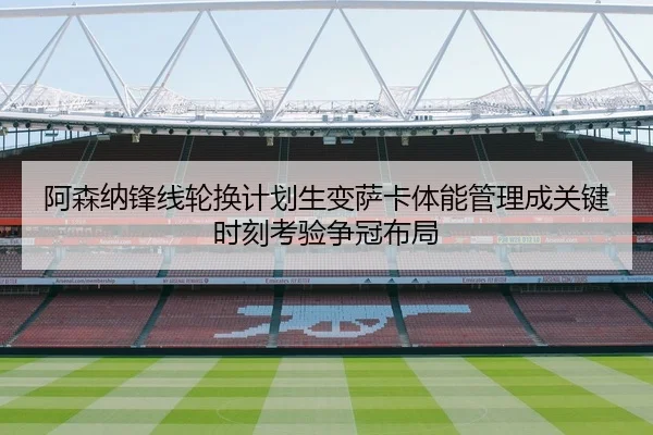 阿森纳锋线轮换计划生变萨卡体能管理成关键时刻考验争冠布局